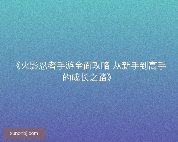 《火影忍者手游全面攻略 从新手到高手的成长之路》