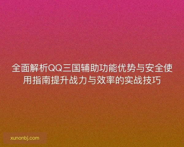 全面解析QQ三国辅助功能优势与安全使用指南提升战力与效率的实战技巧