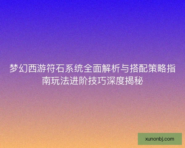 梦幻西游符石系统全面解析与搭配策略指南玩法进阶技巧深度揭秘