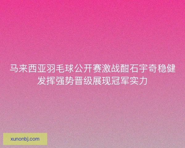 马来西亚羽毛球公开赛激战酣石宇奇稳健发挥强势晋级展现冠军实力