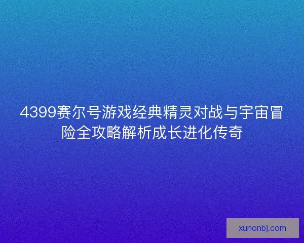 4399赛尔号游戏经典精灵对战与宇宙冒险全攻略解析成长进化传奇