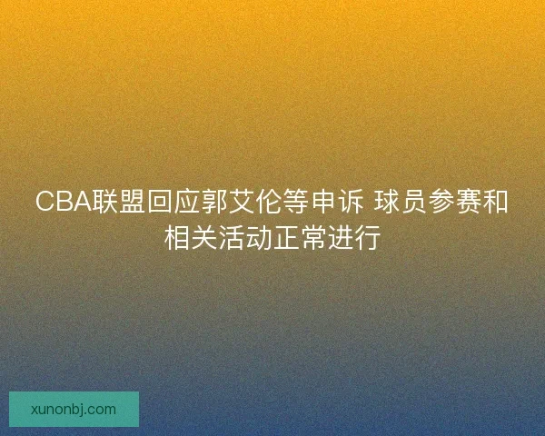 CBA联盟回应郭艾伦等申诉 球员参赛和相关活动正常进行
