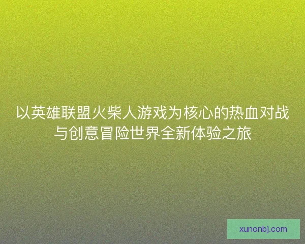 以英雄联盟火柴人游戏为核心的热血对战与创意冒险世界全新体验之旅