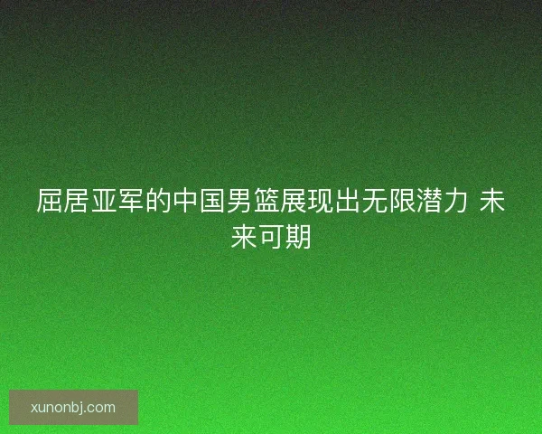 屈居亚军的中国男篮展现出无限潜力 未来可期