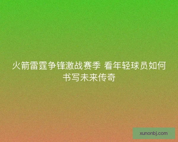 火箭雷霆争锋激战赛季 看年轻球员如何书写未来传奇