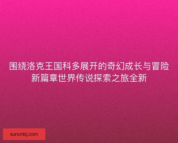 围绕洛克王国科多展开的奇幻成长与冒险新篇章世界传说探索之旅全新